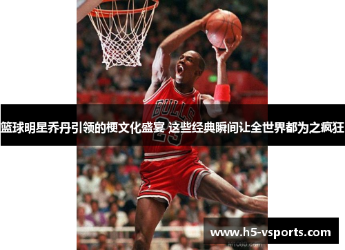 篮球明星乔丹引领的梗文化盛宴 这些经典瞬间让全世界都为之疯狂