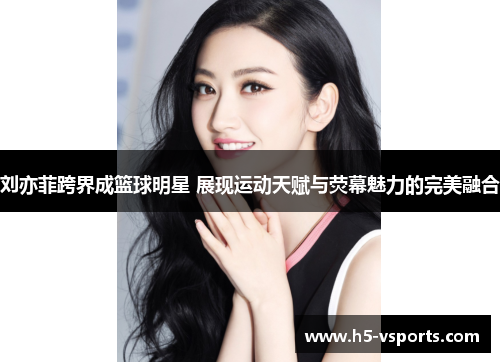 刘亦菲跨界成篮球明星 展现运动天赋与荧幕魅力的完美融合