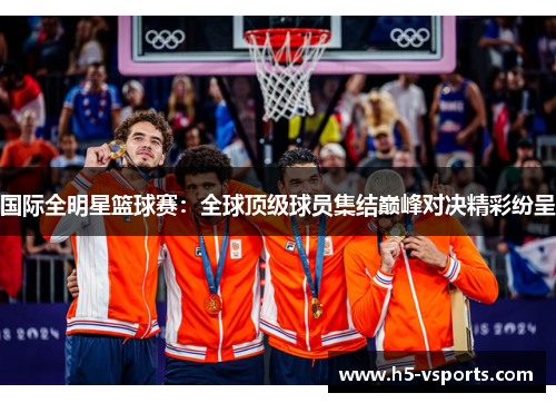 国际全明星篮球赛：全球顶级球员集结巅峰对决精彩纷呈