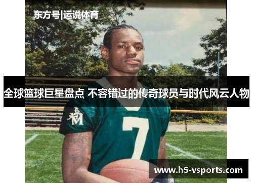 全球篮球巨星盘点 不容错过的传奇球员与时代风云人物