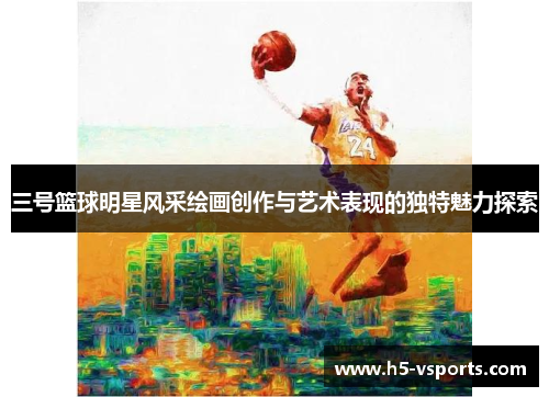 三号篮球明星风采绘画创作与艺术表现的独特魅力探索