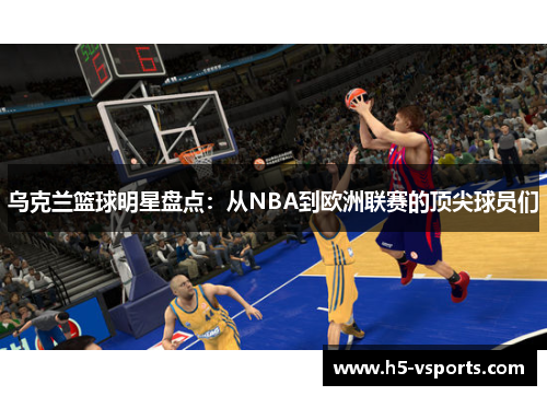 乌克兰篮球明星盘点：从NBA到欧洲联赛的顶尖球员们