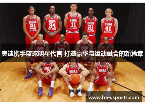 奥迪携手篮球明星代言 打造豪华与运动融合的新篇章