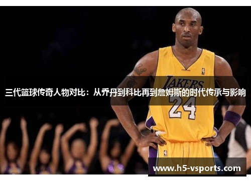 三代篮球传奇人物对比：从乔丹到科比再到詹姆斯的时代传承与影响