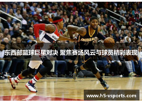 东西部篮球巨星对决 聚焦赛场风云与球员精彩表现