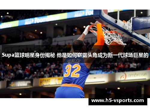 Supa篮球明星身份揭秘 他是如何崭露头角成为新一代球场巨星的