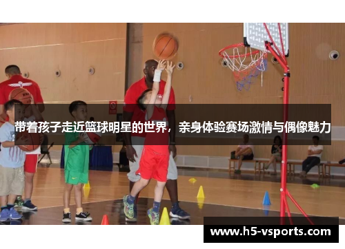 带着孩子走近篮球明星的世界，亲身体验赛场激情与偶像魅力