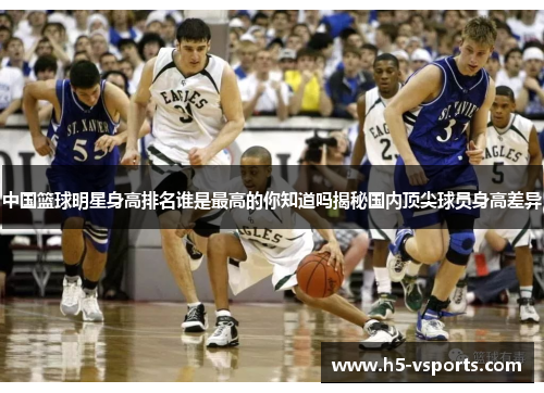 中国篮球明星身高排名谁是最高的你知道吗揭秘国内顶尖球员身高差异