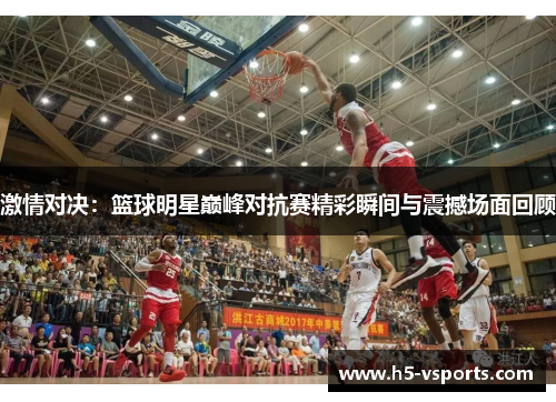 激情对决：篮球明星巅峰对抗赛精彩瞬间与震撼场面回顾