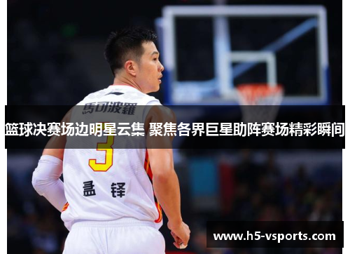 篮球决赛场边明星云集 聚焦各界巨星助阵赛场精彩瞬间