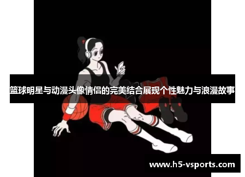 篮球明星与动漫头像情侣的完美结合展现个性魅力与浪漫故事