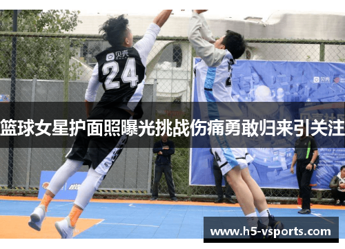 篮球女星护面照曝光挑战伤痛勇敢归来引关注