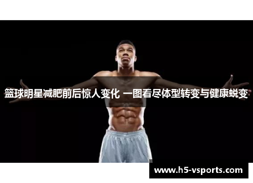 篮球明星减肥前后惊人变化 一图看尽体型转变与健康蜕变