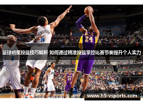 篮球明星投篮技巧解析 如何通过精准投篮掌控比赛节奏提升个人实力