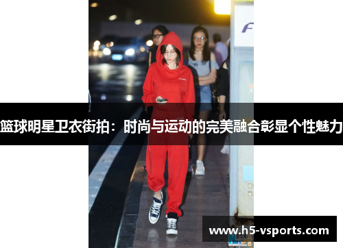篮球明星卫衣街拍：时尚与运动的完美融合彰显个性魅力
