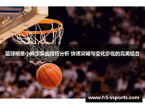 篮球明星小碎步实战技巧分析 快速突破与变化步伐的完美结合