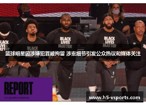 篮球明星因涉嫌犯罪被拘留 涉案细节引发公众热议和媒体关注