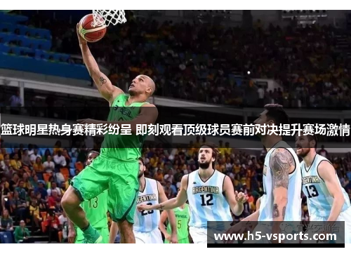 篮球明星热身赛精彩纷呈 即刻观看顶级球员赛前对决提升赛场激情