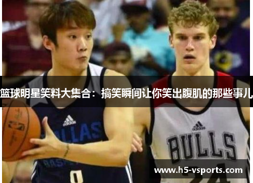 篮球明星笑料大集合：搞笑瞬间让你笑出腹肌的那些事儿