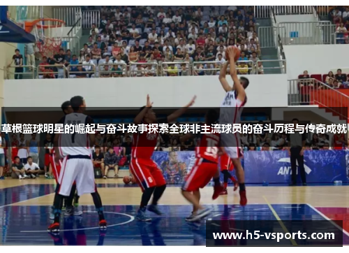 草根篮球明星的崛起与奋斗故事探索全球非主流球员的奋斗历程与传奇成就