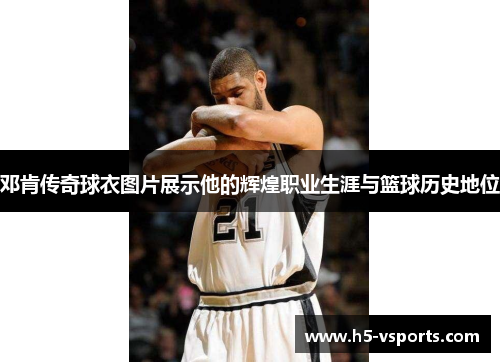 邓肯传奇球衣图片展示他的辉煌职业生涯与篮球历史地位