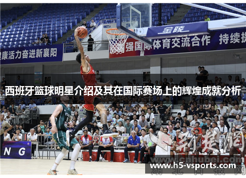 西班牙篮球明星介绍及其在国际赛场上的辉煌成就分析