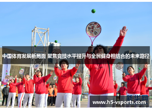 中国体育发展新局面 聚焦竞技水平提升与全民健身相结合的未来路径