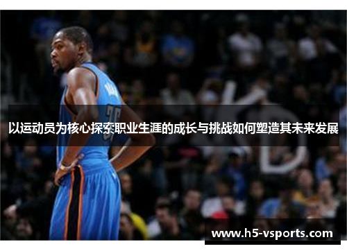 以运动员为核心探索职业生涯的成长与挑战如何塑造其未来发展