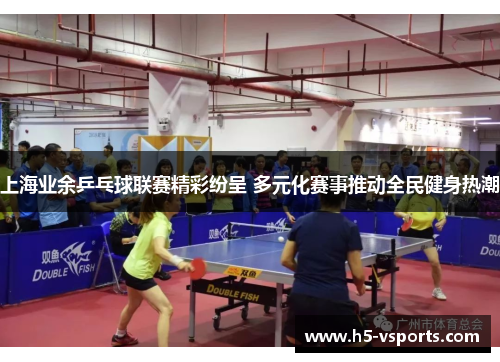 上海业余乒乓球联赛精彩纷呈 多元化赛事推动全民健身热潮